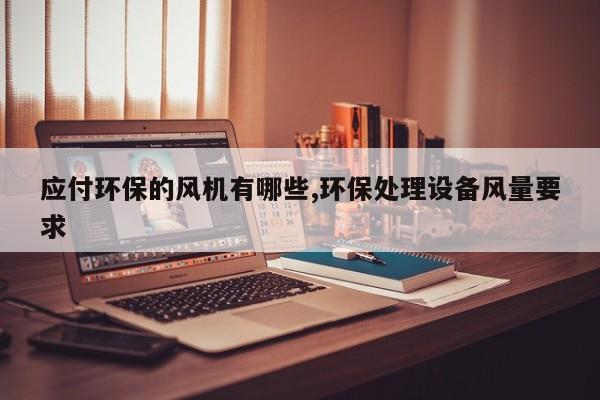 应付环保的风机有哪些,环保处理设备风量要求