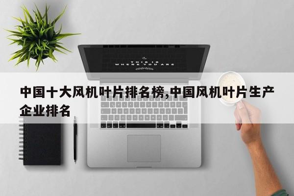 中国十大风机叶片排名榜,中国风机叶片生产企业排名