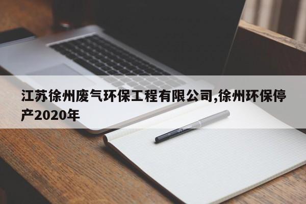 江苏徐州废气环保工程有限公司,徐州环保停产2020年