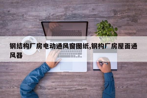钢结构厂房电动通风窗图纸,钢构厂房屋面通风器