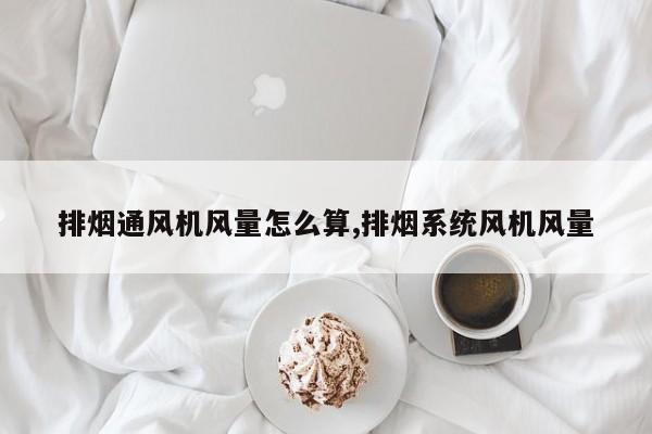 排烟通风机风量怎么算,排烟系统风机风量
