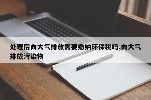 处理后向大气排放需要缴纳环保税吗,向大气排放污染物