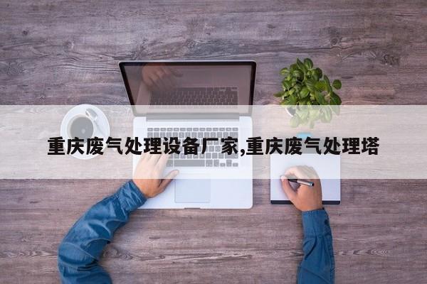 重庆废气处理设备厂家,重庆废气处理塔
