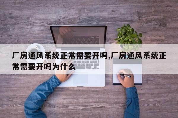 厂房通风系统正常需要开吗,厂房通风系统正常需要开吗为什么